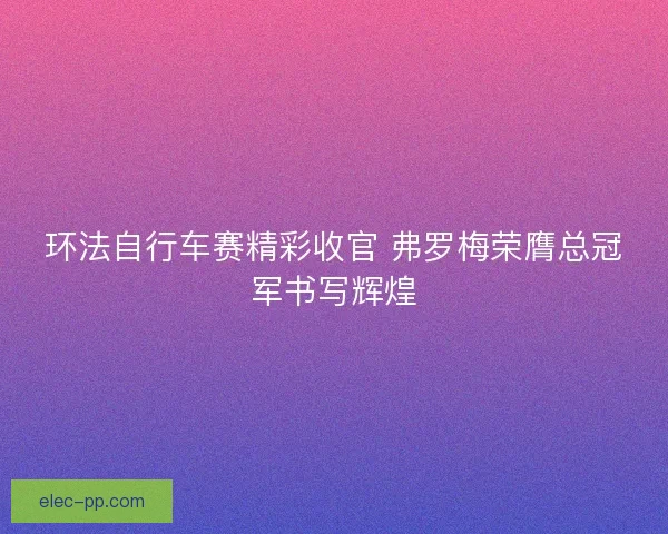 环法自行车赛精彩收官 弗罗梅荣膺总冠军书写辉煌
