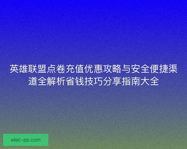 英雄联盟点卷充值优惠攻略与安全便捷渠道全解析省钱技巧分享指南大全