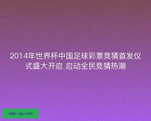 2014年世界杯中国足球彩票竞猜首发仪式盛大开启 启动全民竞猜热潮