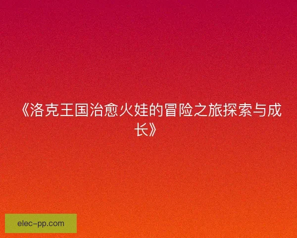 《洛克王国治愈火娃的冒险之旅探索与成长》