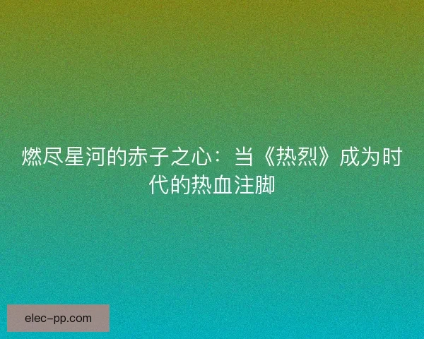 燃尽星河的赤子之心：当《热烈》成为时代的热血注脚