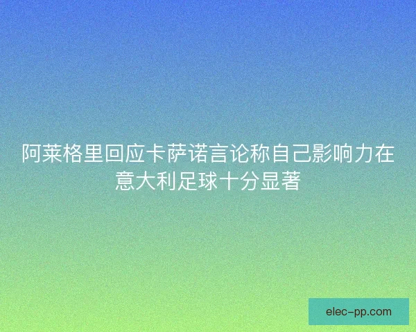 阿莱格里回应卡萨诺言论称自己影响力在意大利足球十分显著