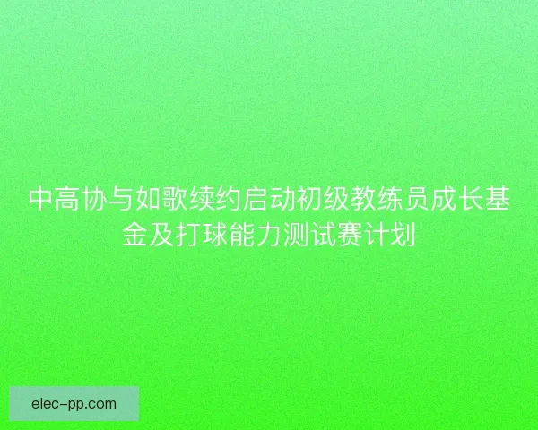 中高协与如歌续约启动初级教练员成长基金及打球能力测试赛计划