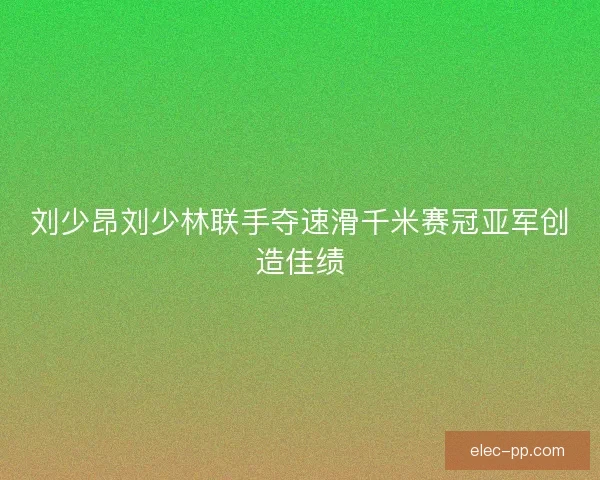 刘少昂刘少林联手夺速滑千米赛冠亚军创造佳绩