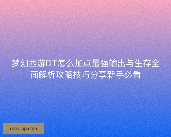 梦幻西游DT怎么加点最强输出与生存全面解析攻略技巧分享新手必看