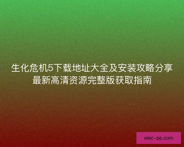 生化危机5下载地址大全及安装攻略分享最新高清资源完整版获取指南