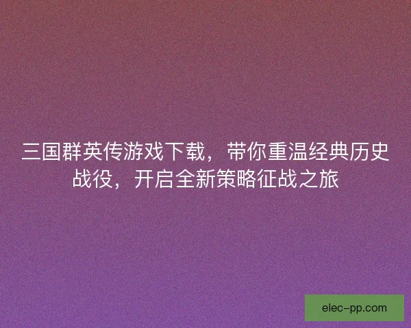 三国群英传游戏下载，带你重温经典历史战役，开启全新策略征战之旅