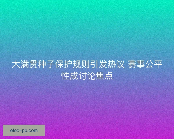 大满贯种子保护规则引发热议 赛事公平性成讨论焦点