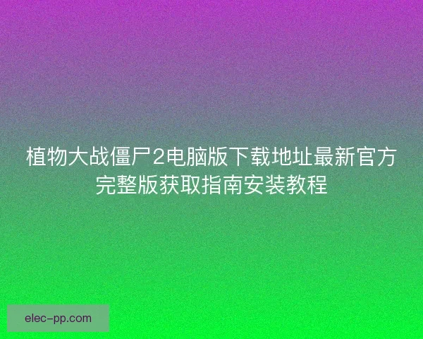 植物大战僵尸2电脑版下载地址最新官方完整版获取指南安装教程