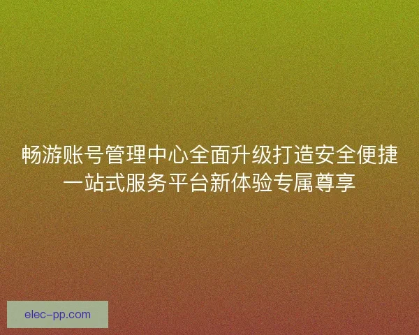畅游账号管理中心全面升级打造安全便捷一站式服务平台新体验专属尊享