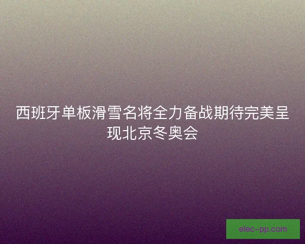 西班牙单板滑雪名将全力备战期待完美呈现北京冬奥会