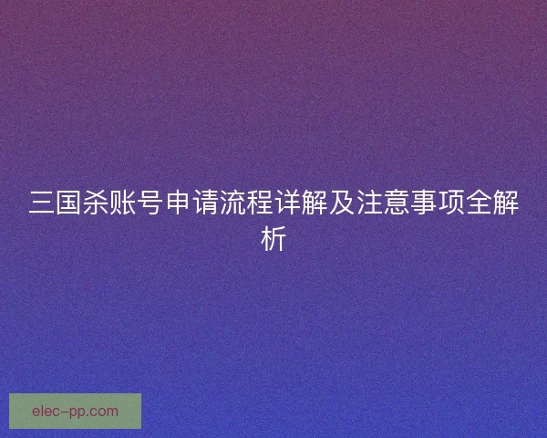 三国杀账号申请流程详解及注意事项全解析