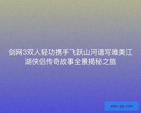 剑网3双人轻功携手飞跃山河谱写唯美江湖侠侣传奇故事全景揭秘之旅
