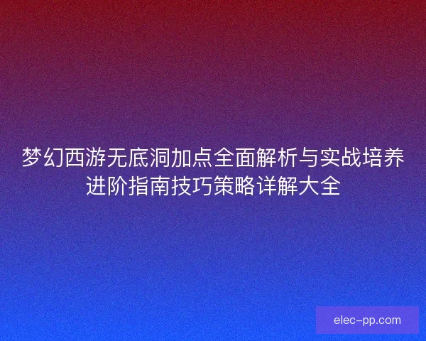 梦幻西游无底洞加点全面解析与实战培养进阶指南技巧策略详解大全 梦幻西游无底洞加点全面解析与实战培养进阶指南技巧策略详解大全