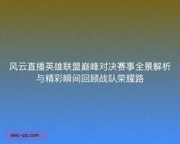 风云直播英雄联盟巅峰对决赛事全景解析与精彩瞬间回顾战队荣耀路 风云直播英雄联盟巅峰对决赛事全景解析与精彩瞬间回顾战队荣耀路