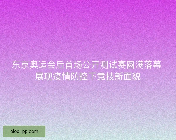 东京奥运会后首场公开测试赛圆满落幕 展现疫情防控下竞技新面貌 东京奥运会后首场公开测试赛圆满落幕 展现疫情防控下竞技新面貌