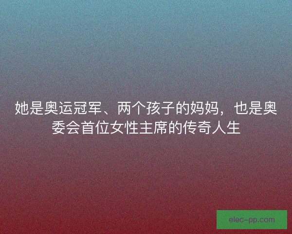 她是奥运冠军、两个孩子的妈妈，也是奥委会首位女性主席的传奇人生