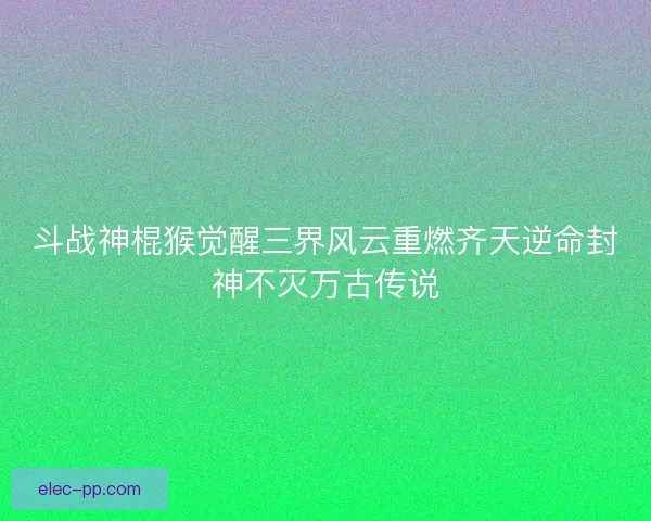 斗战神棍猴觉醒三界风云重燃齐天逆命封神不灭万古传说