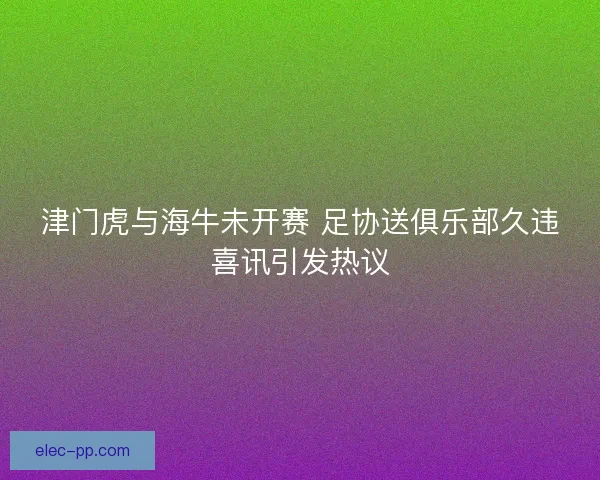 津门虎与海牛未开赛 足协送俱乐部久违喜讯引发热议